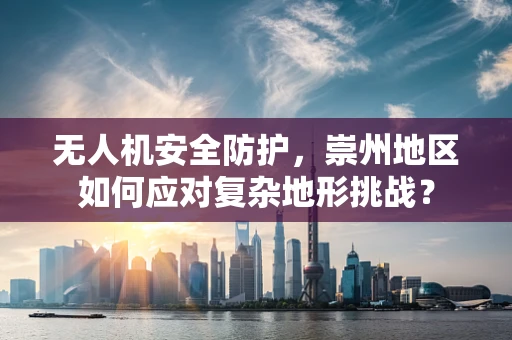无人机安全防护，崇州地区如何应对复杂地形挑战？