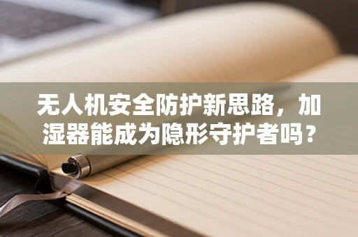 无人机安全防护新思路，加湿器能成为隐形守护者吗？