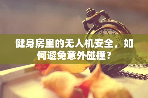 健身房里的无人机安全，如何避免意外碰撞？