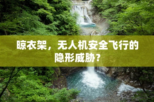 晾衣架，无人机安全飞行的隐形威胁？