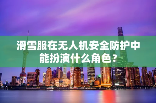 滑雪服在无人机安全防护中能扮演什么角色？