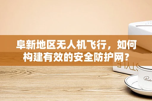 阜新地区无人机飞行，如何构建有效的安全防护网？