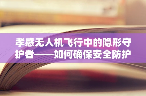 孝感无人机飞行中的隐形守护者——如何确保安全防护的精准实施？