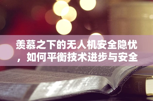 羡慕之下的无人机安全隐忧，如何平衡技术进步与安全防护？
