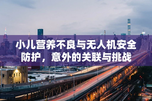 小儿营养不良与无人机安全防护，意外的关联与挑战