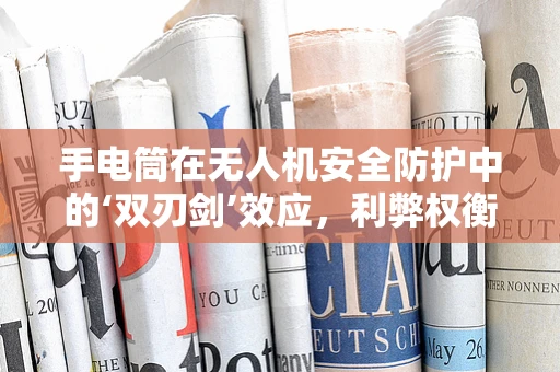 手电筒在无人机安全防护中的‘双刃剑’效应，利弊权衡与优化策略