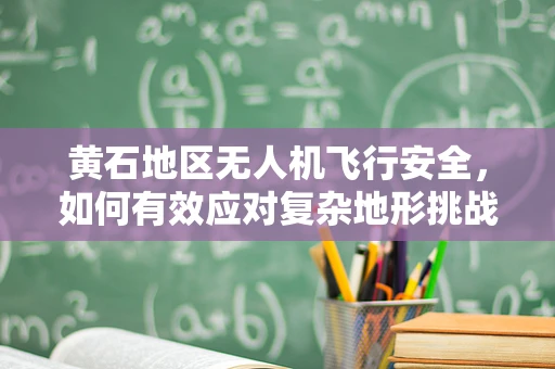 黄石地区无人机飞行安全，如何有效应对复杂地形挑战？
