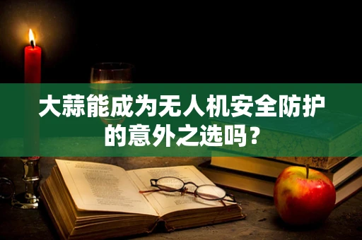 大蒜能成为无人机安全防护的意外之选吗？
