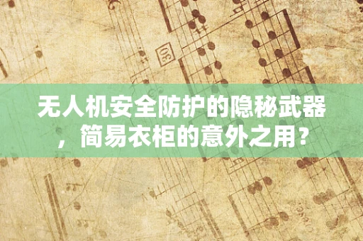 无人机安全防护的隐秘武器，简易衣柜的意外之用？