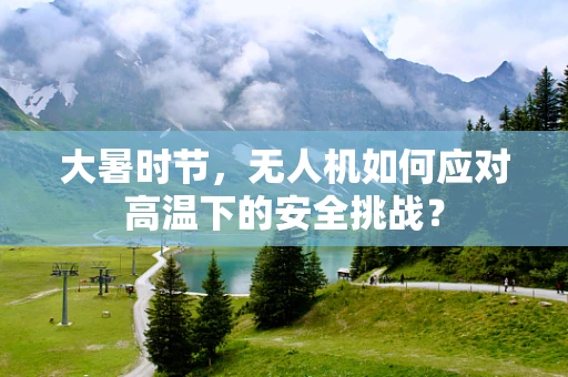 大暑时节，无人机如何应对高温下的安全挑战？
