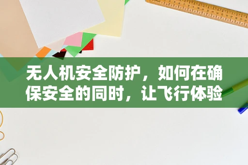 无人机安全防护，如何在确保安全的同时，让飞行体验更加快乐？