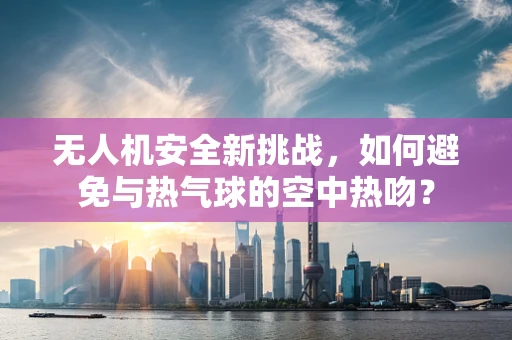 无人机安全新挑战，如何避免与热气球的空中热吻？