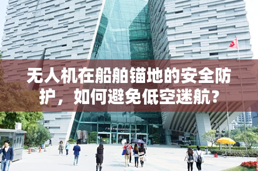 无人机在船舶锚地的安全防护，如何避免低空迷航？