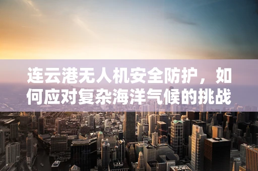 连云港无人机安全防护，如何应对复杂海洋气候的挑战？