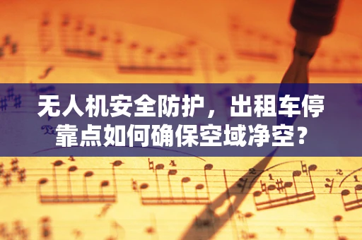 无人机安全防护，出租车停靠点如何确保空域净空？
