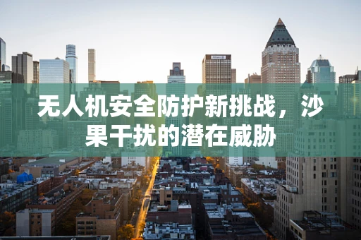 无人机安全防护新挑战，沙果干扰的潜在威胁