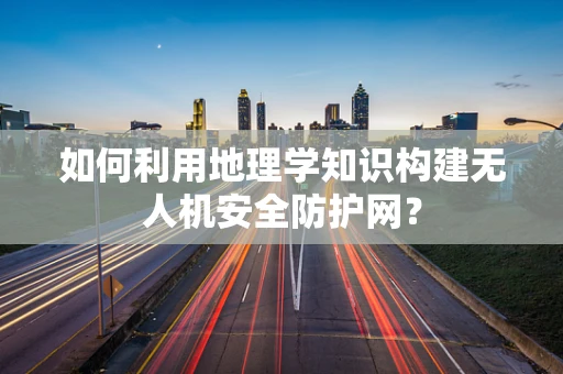 如何利用地理学知识构建无人机安全防护网？