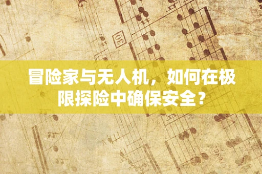 冒险家与无人机，如何在极限探险中确保安全？