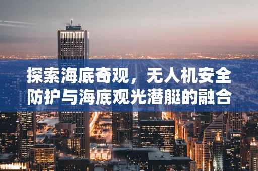探索海底奇观，无人机安全防护与海底观光潜艇的融合挑战