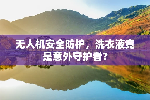 无人机安全防护，洗衣液竟是意外守护者？
