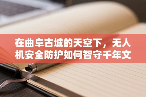 在曲阜古城的天空下，无人机安全防护如何智守千年文化？