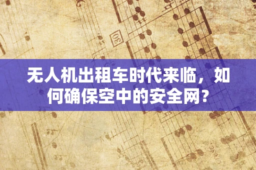 无人机出租车时代来临，如何确保空中的安全网？