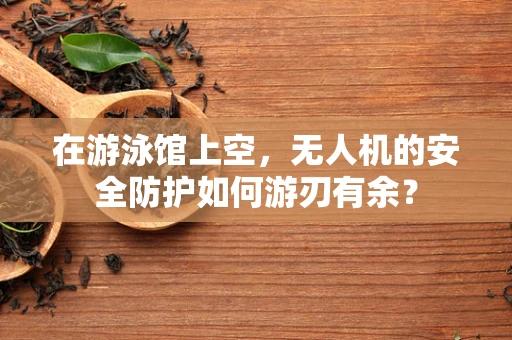 在游泳馆上空，无人机的安全防护如何游刃有余？