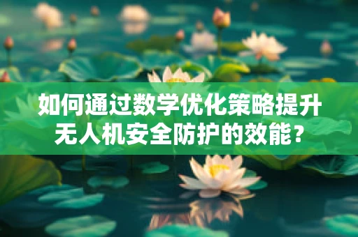 如何通过数学优化策略提升无人机安全防护的效能？
