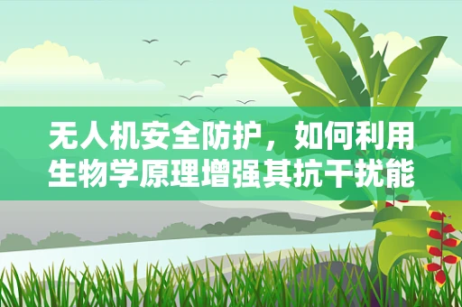 无人机安全防护，如何利用生物学原理增强其抗干扰能力？