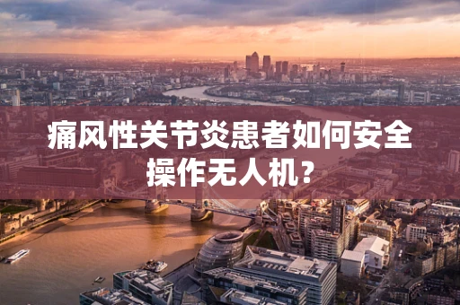 痛风性关节炎患者如何安全操作无人机？