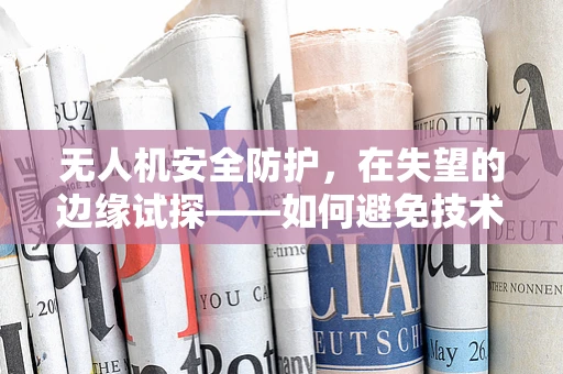 无人机安全防护，在失望的边缘试探——如何避免技术故障的致命打击？