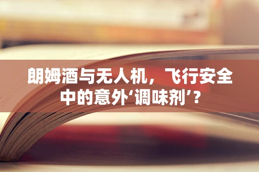 朗姆酒与无人机，飞行安全中的意外‘调味剂’？