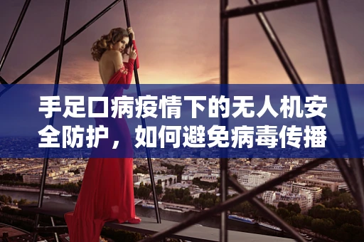 手足口病疫情下的无人机安全防护，如何避免病毒传播？