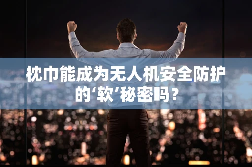 枕巾能成为无人机安全防护的‘软’秘密吗？
