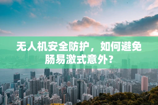 无人机安全防护，如何避免肠易激式意外？