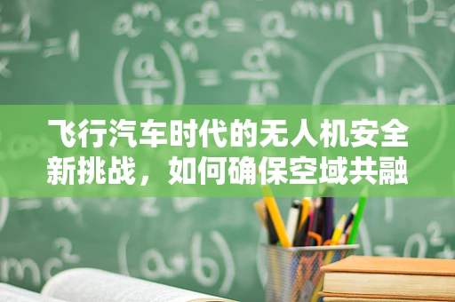 飞行汽车时代的无人机安全新挑战，如何确保空域共融下的安全防护？