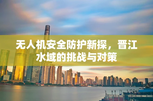 无人机安全防护新探，晋江水域的挑战与对策