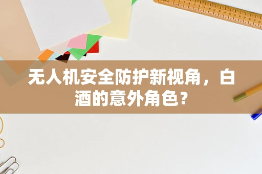 无人机安全防护新视角，白酒的意外角色？