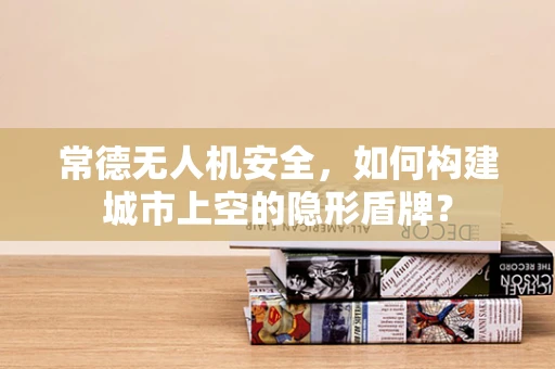 常德无人机安全，如何构建城市上空的隐形盾牌？