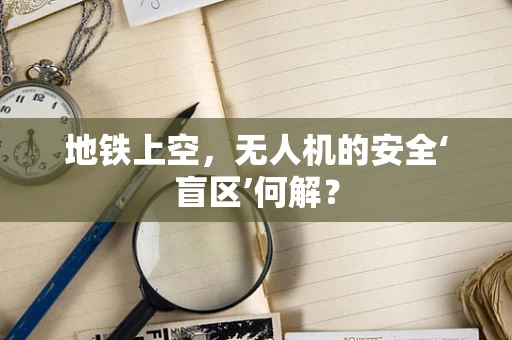 地铁上空，无人机的安全‘盲区’何解？