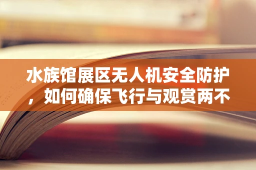 水族馆展区无人机安全防护，如何确保飞行与观赏两不误？