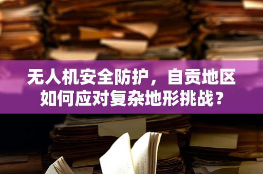 无人机安全防护，自贡地区如何应对复杂地形挑战？