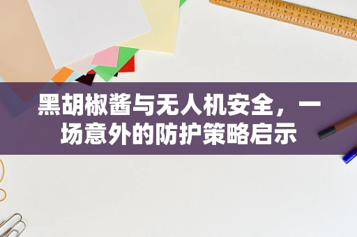 黑胡椒酱与无人机安全，一场意外的防护策略启示