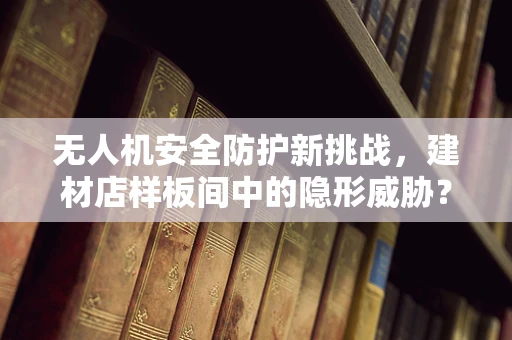 无人机安全防护新挑战，建材店样板间中的隐形威胁？