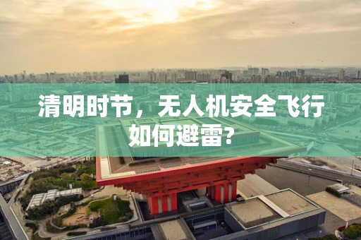 清明时节，无人机安全飞行如何避雷?