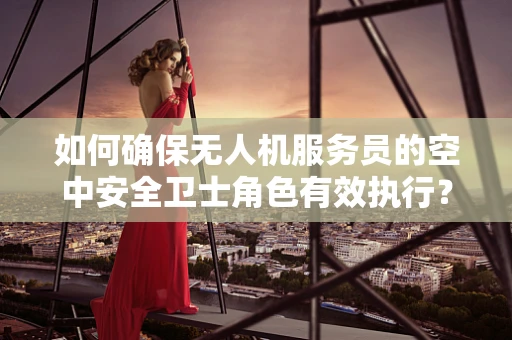 如何确保无人机服务员的空中安全卫士角色有效执行？