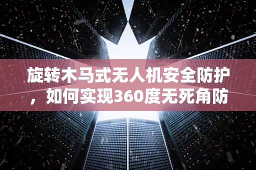 旋转木马式无人机安全防护，如何实现360度无死角防御？