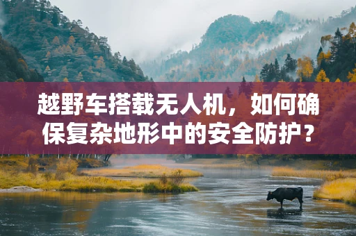 越野车搭载无人机，如何确保复杂地形中的安全防护？