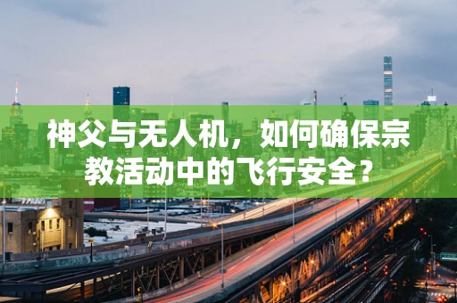 神父与无人机，如何确保宗教活动中的飞行安全？