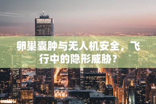 卵巢囊肿与无人机安全，飞行中的隐形威胁？
